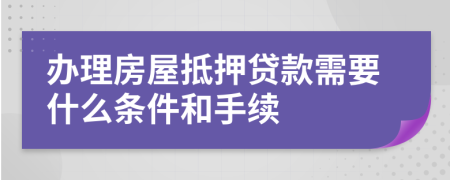 办理房屋抵押贷款需要什么条件和手续