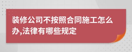 装修公司不按照合同施工怎么办,法律有哪些规定