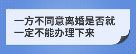 一方不同意离婚是否就一定不能办理下来