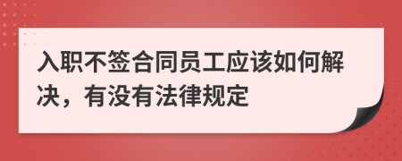 入职不签合同员工应该如何解决，有没有法律规定