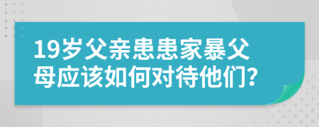 19岁父亲患患家暴父母应该如何对待他们？