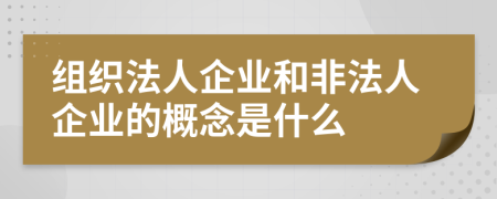 组织法人企业和非法人企业的概念是什么