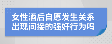 女性酒后自愿发生关系出现间接的强奸行为吗