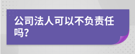 公司法人可以不负责任吗？