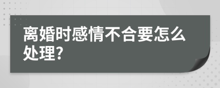 离婚时感情不合要怎么处理?