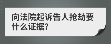 向法院起诉告人抢劫要什么证据？