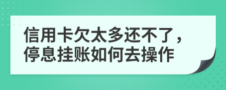 信用卡欠太多还不了，停息挂账如何去操作