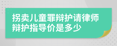 拐卖儿童罪辩护请律师辩护指导价是多少