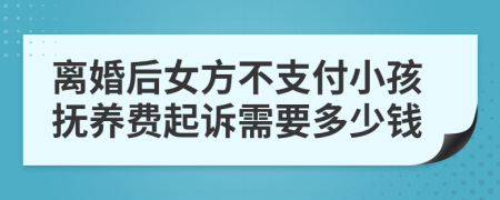 离婚后女方不支付小孩抚养费起诉需要多少钱