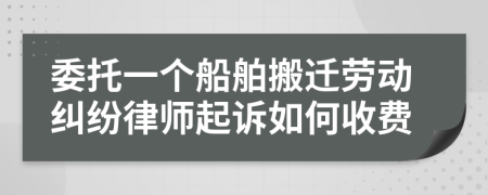 委托一个船舶搬迁劳动纠纷律师起诉如何收费
