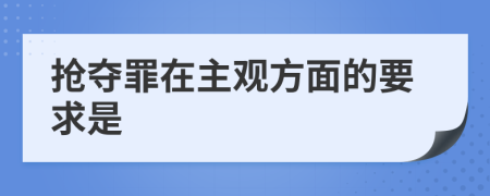抢夺罪在主观方面的要求是