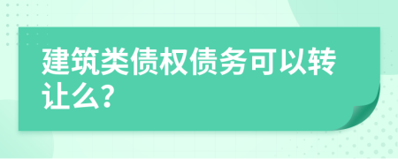 建筑类债权债务可以转让么？