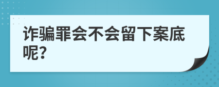 诈骗罪会不会留下案底呢？