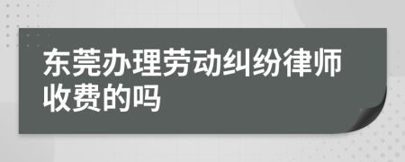 东莞办理劳动纠纷律师收费的吗