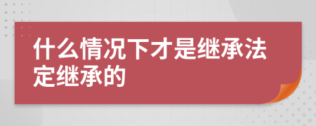 什么情况下才是继承法定继承的