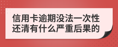 信用卡逾期没法一次性还清有什么严重后果的