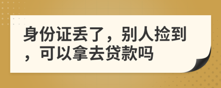 身份证丢了，别人捡到，可以拿去贷款吗