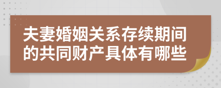 夫妻婚姻关系存续期间的共同财产具体有哪些