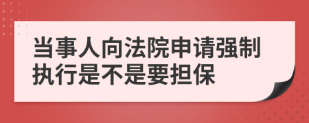 当事人向法院申请强制执行是不是要担保