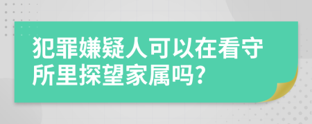 犯罪嫌疑人可以在看守所里探望家属吗?