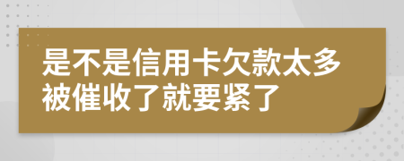 是不是信用卡欠款太多被催收了就要紧了