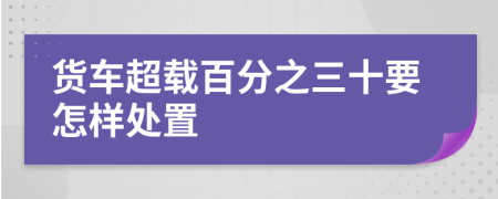 货车超载百分之三十要怎样处置
