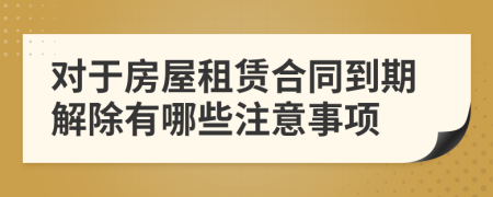 对于房屋租赁合同到期解除有哪些注意事项