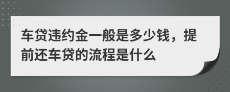 车贷违约金一般是多少钱，提前还车贷的流程是什么