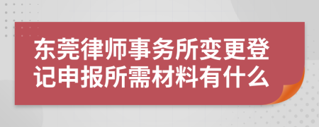 东莞律师事务所变更登记申报所需材料有什么
