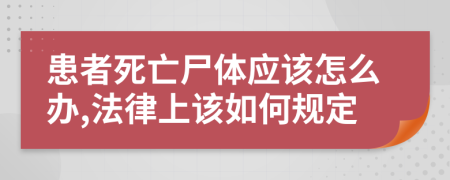 患者死亡尸体应该怎么办,法律上该如何规定