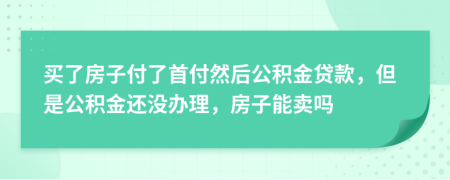 买了房子付了首付然后公积金贷款，但是公积金还没办理，房子能卖吗