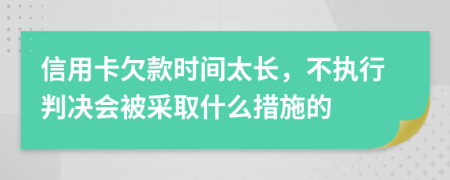 信用卡欠款时间太长，不执行判决会被采取什么措施的