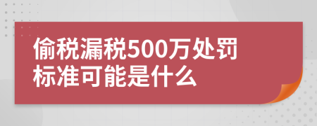 偷税漏税500万处罚标准可能是什么