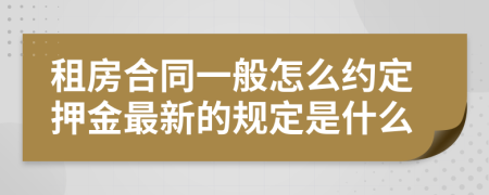 租房合同一般怎么约定押金最新的规定是什么