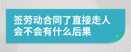签劳动合同了直接走人会不会有什么后果