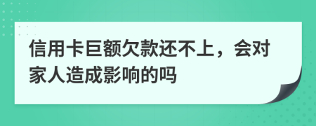 信用卡巨额欠款还不上，会对家人造成影响的吗