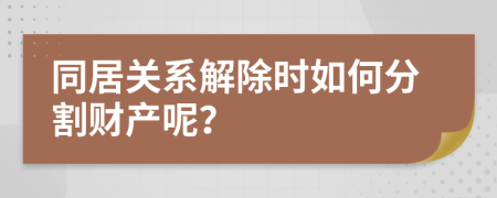 同居关系解除时如何分割财产呢？