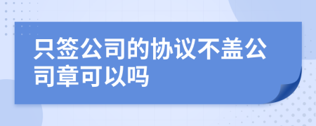 只签公司的协议不盖公司章可以吗