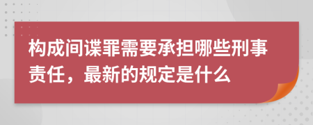 构成间谍罪需要承担哪些刑事责任，最新的规定是什么