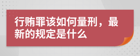 行贿罪该如何量刑，最新的规定是什么