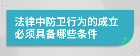 法律中防卫行为的成立必须具备哪些条件