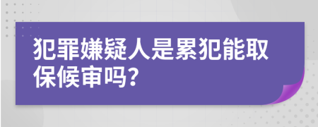 犯罪嫌疑人是累犯能取保候审吗？