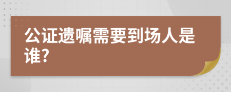 公证遗嘱需要到场人是谁?