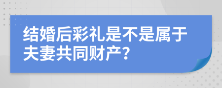 结婚后彩礼是不是属于夫妻共同财产？