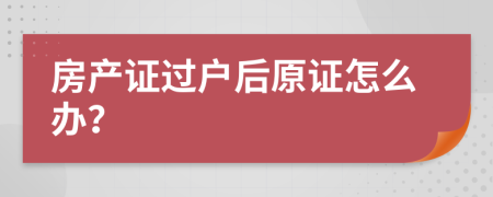 房产证过户后原证怎么办？