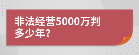 非法经营5000万判多少年？