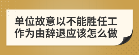 单位故意以不能胜任工作为由辞退应该怎么做