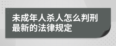 未成年人杀人怎么判刑最新的法律规定