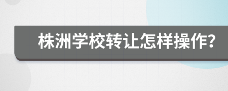 株洲学校转让怎样操作？