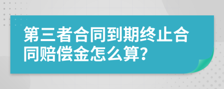 第三者合同到期终止合同赔偿金怎么算？